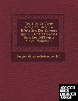 Trait De La Varie Religion, Avec La Rfutation Des Erreurs Qui Lui Ont t Opposes Dans Les Diffrents Sicles, Volume 1