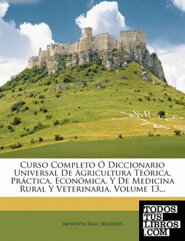 Curso Completo Ó Diccionario Universal De Agricultura Teórica, Práctica, Económica, Y De Medicina Rural Y Veterinaria, Volume 13...