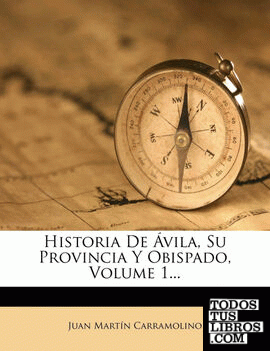 Historia De Ávila, Su Provincia Y Obispado, Volume 1...