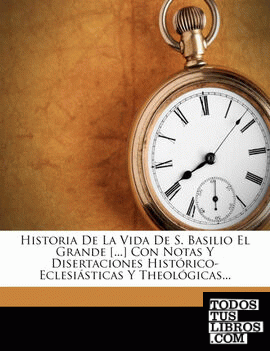 Historia De La Vida De S. Basilio El Grande [...] Con Notas Y Disertaciones Histórico- Eclesiásticas Y Theológicas...