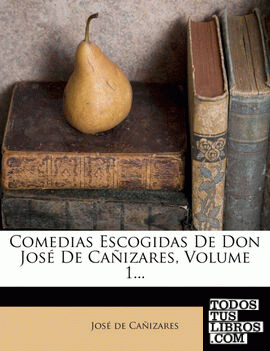 Comedias Escogidas de Don Jose de Canizares, Volume 1...