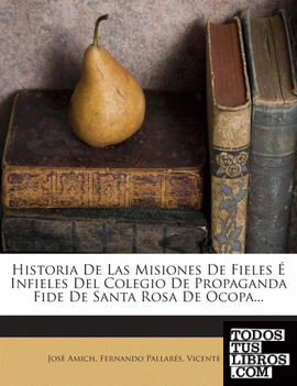 Historia De Las Misiones De Fieles É Infieles Del Colegio De Propaganda Fide De Santa Rosa De Ocopa...