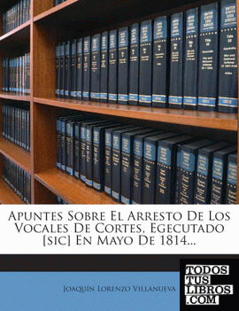 Apuntes Sobre El Arresto De Los Vocales De Cortes, Egecutado [sic] En Mayo De 1814...