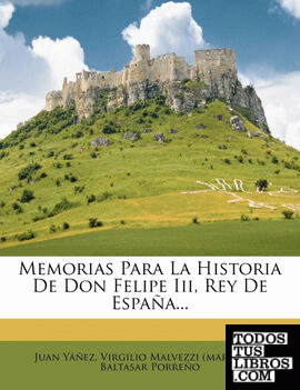 Memorias Para La Historia de Don Felipe III, Rey de Espana...
