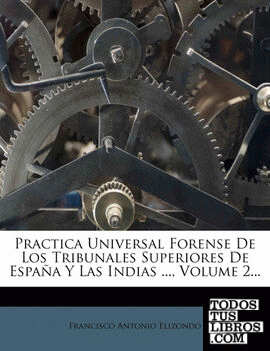 Practica Universal Forense De Los Tribunales Superiores De España Y Las Indias ..., Volume 2...
