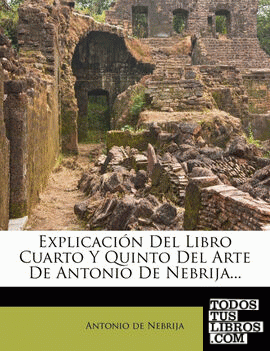 Explicación Del Libro Cuarto Y Quinto Del Arte De Antonio De Nebrija...