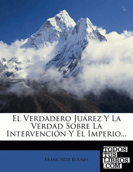 El Verdadero Juárez Y La Verdad Sobre La Intervención Y El Imperio...