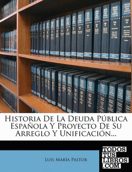 Historia De La Deuda Pública Española Y Proyecto De Su Arreglo Y Unificación...
