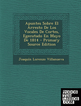 Apuntes Sobre El Arresto De Los Vocales De Cortes, Egecutado En Mayo De 1814 - Primary Source Edition