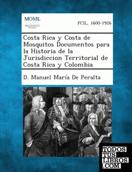 Costa Rica y Costa de Mosquitos Documentos Para La Historia de La Jurisdiccion Territorial de Costa Rica y Colombia