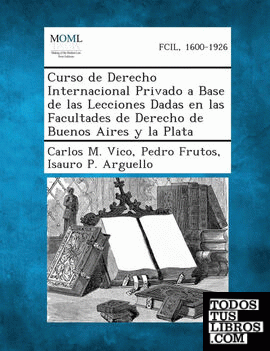 Curso de Derecho Internacional Privado a Base de Las Lecciones Dadas En Las Facultades de Derecho de Buenos Aires y La Plata