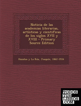 Noticia de las academias literarias, artísticas y cientificas de los siglos XVII y XVIII - Primary Source Edition