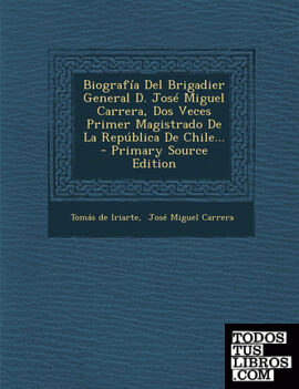 Biografía Del Brigadier General D. José Miguel Carrera, Dos Veces Primer Magistrado De La República De Chile...