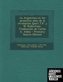 La Argentina en los primeros años de la revolución [por] J.P. y N. Robertson. Traducción de Carlos A. Aldao