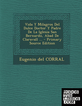 Vida y Milagros del Dulce Doctor y Padre de La Iglesia San Bernardo, Abad de Claravall ... - Primary Source Edition