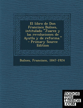 El Libro de Don Francisco Bulnes, Intitulado Juarez y Las Revoluciones de Ayutla y de Reforma. - Primary Source Edition