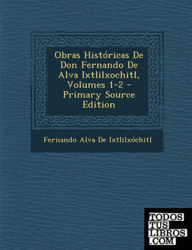 Obras Históricas De Don Fernando De Alva Ixtlilxochitl, Volumes 1-2