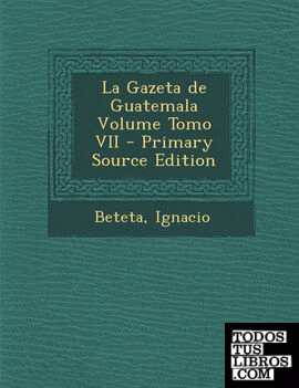 La Gazeta de Guatemala Volume Tomo VII - Primary Source Edition