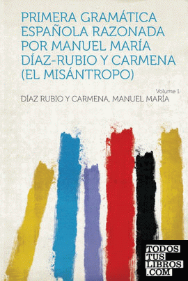 Primera Gramática Española Razonada Por Manuel María Díaz-Rubio Y Carmena (El Misántropo) Volume 1