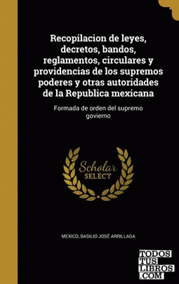 Recopilacion de leyes, decretos, bandos, reglamentos, circulares y providencias de los supremos poderes y otras autoridades de la Republica mexicana