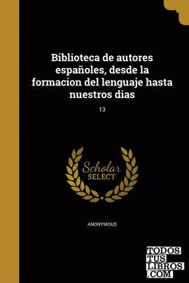 Biblioteca de autores españoles, desde la formacion del lenguaje hasta nuestros dias; 13