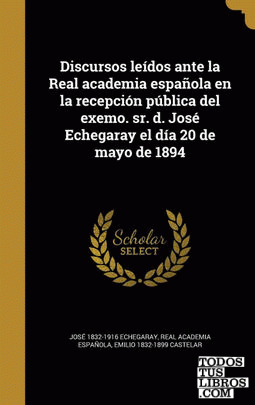 Discursos leídos ante la Real academia española en la recepción pública del exemo. sr. d. José Echegaray el día 20 de mayo de 1894