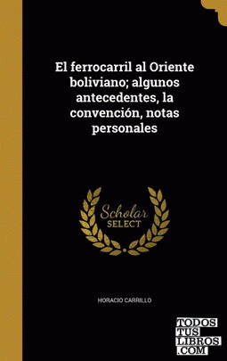 El ferrocarril al Oriente boliviano; algunos antecedentes, la convención, notas personales