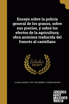 Ensayo sobre la policía general de los granos, sobre sus precios, y sobre los efectos de la agricultura; obra anónima traducida del francés al castellano