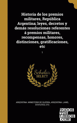 Historia de los premios militares, República Argentina; leyes, decretos y demás resoluciones referentes á premios militares, recompensas, honores, distinciones, gratificaciones, etc; 1