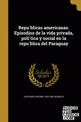 Republicas americanas. Episodios de la vida privada, politica y social en la republica del Paraguay