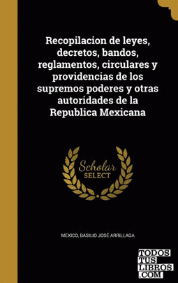 Recopilacion de leyes, decretos, bandos, reglamentos, circulares y providencias de los supremos poderes y otras autoridades de la Republica Mexicana