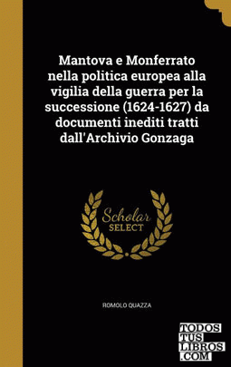 Mantova e Monferrato nella politica europea alla vigilia della guerra per la successione (1624-1627) da documenti inediti tratti dall'Archivio Gonzaga