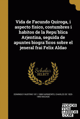 Vida de Facundo Quiroga, i aspecto fisico, costumbres i habitos de la Republica Arjentina, seguida de apuntes biograficos sobre el jeneral frai Felix Aldao