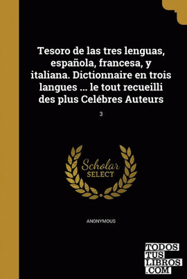 Tesoro de las tres lenguas, española, francesa, y italiana. Dictionnaire en trois langues ... le tout recueilli des plus Celébres Auteurs; 3