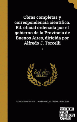 Obras completas y correspondencia científica. Ed. oficial ordenada por el gobierno de la Provincia de Buenos Aires, dirigida por Alfredo J. Torcelli; 1