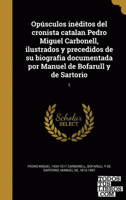 Opúsculos inéditos del cronista catalan Pedro Miguel Carbonell, ilustrados y precedidos de su biografia documentada por Manuel de Bofarull y de Sartorio; 1