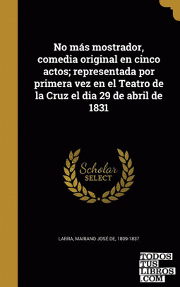 No más mostrador, comedia original en cinco actos; representada por primera vez en el Teatro de la Cruz el dia 29 de abril de 1831 No más mostrador, comedia original en cinco actos; representada por primera vez en el Teatro de la Cruz el dia 29 de abril de 1831