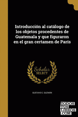 Introducción al catálogo de los objetos procedentes de Guatemala y que figuraron en el gran certamen de París