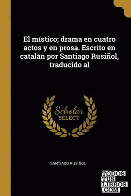 El místico; drama en cuatro actos y en prosa. Escrito en catalán por Santiago Rusiñol, traducido al