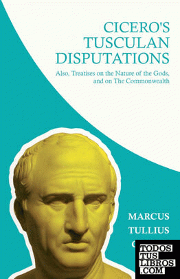 Ciceros Tusculan Disputations; Also, Treatises on the Nature of the Gods, and on