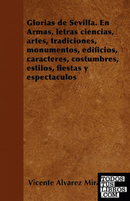 Glorias de Sevilla. En Armas, letras ciencias, artes, tradiciones, monumentos, e