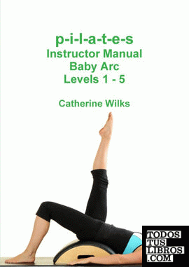 P-I-L-A-T-E-S INSTRUCTOR MANUAL BABY ARC LEVELS 1 - 5