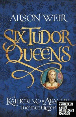 Six Tudor Queens 1: Katherine of Aragon, The True Queen