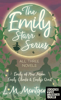 Emily Starr Series; All Three Novels - Emily of New Moon, Emily Climbs and Emily
