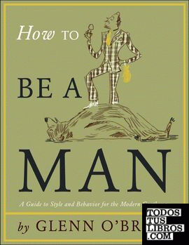 How to be a man. A guide to style and behavior for the modern man