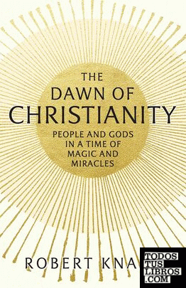 The Dawn of Christianity : People and Gods in an Age of Miracles and Magic