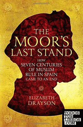 The Moor's Last Stand : How Seven Centuries of Muslim Rule in Spain Came to an E