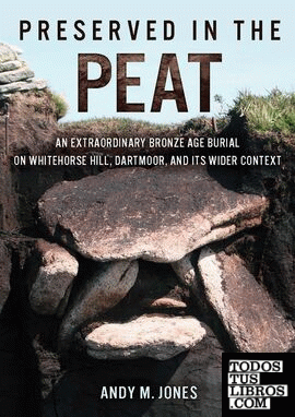 Preserved in the Peat : An Extraordinary Bronze Age Burial on Whitehorse Hill, D