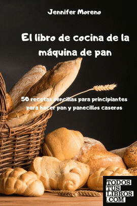 El Libro De Cocina De La Máquina De Pan - 50 Recetas Sencillas Para  Principiante de Jennifer Moreno 978-1-80288-318-3