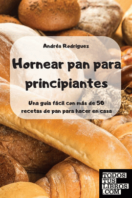 Hornear pan para principiantes -Una guía fácil con más de 50 recetas de pan para
